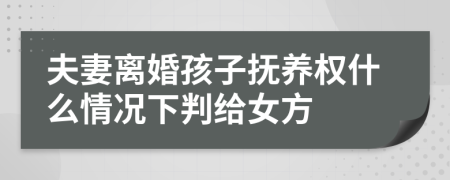 夫妻離婚孩子撫養(yǎng)權(quán)什么情況下判給女方