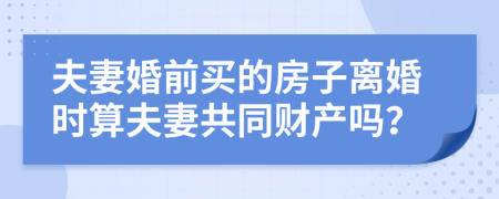 夫妻婚前買的房子離婚時算夫妻共同財產嗎？