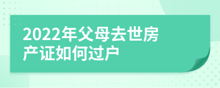 2022年父母去世房產(chǎn)證如何過戶