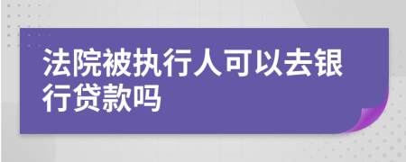 法院被執(zhí)行人可以去銀行貸款嗎