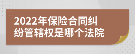 2022年保險合同糾紛管轄權(quán)是哪個法院