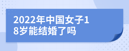 2022年中國(guó)女子18歲能結(jié)婚了嗎