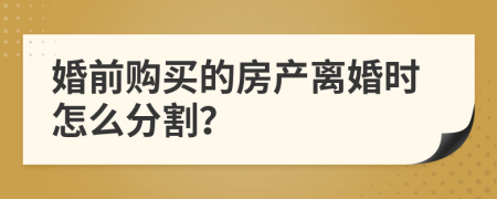 婚前購買的房產(chǎn)離婚時怎么分割？
