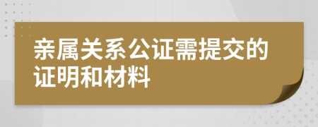 親屬關系公證需提交的證明和材料