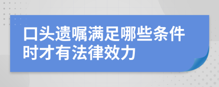 口頭遺囑滿足哪些條件時才有法律效力