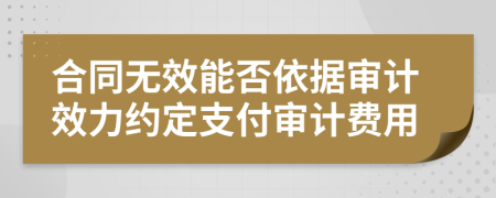 合同無效能否依據(jù)審計效力約定支付審計費用