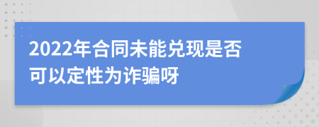 2022年合同未能兌現(xiàn)是否可以定性為詐騙呀