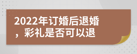 2022年訂婚后退婚，彩禮是否可以退