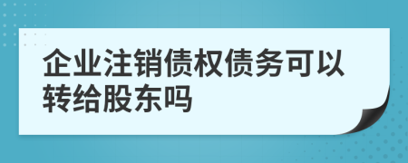 企業(yè)注銷債權(quán)債務(wù)可以轉(zhuǎn)給股東嗎
