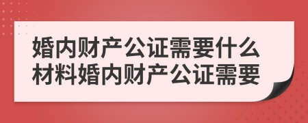 婚內(nèi)財(cái)產(chǎn)公證需要什么材料婚內(nèi)財(cái)產(chǎn)公證需要