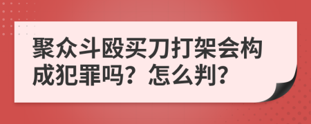 聚眾斗毆買刀打架會構(gòu)成犯罪嗎？怎么判？