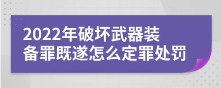2022年破壞武器裝備罪既遂怎么定罪處罰