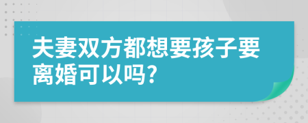 夫妻雙方都想要孩子要離婚可以嗎?