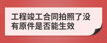 工程竣工合同拍照了沒有原件是否能生效