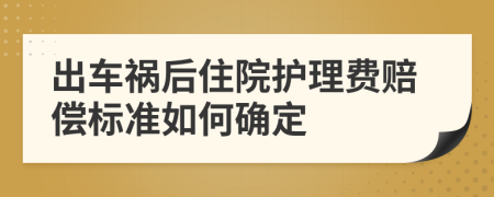 出車禍后住院護(hù)理費(fèi)賠償標(biāo)準(zhǔn)如何確定