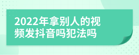 2022年拿別人的視頻發(fā)抖音嗎犯法嗎