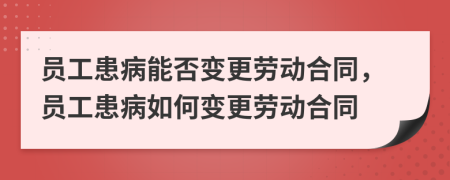 員工患病能否變更勞動合同，員工患病如何變更勞動合同