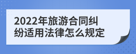 2022年旅游合同糾紛適用法律怎么規(guī)定