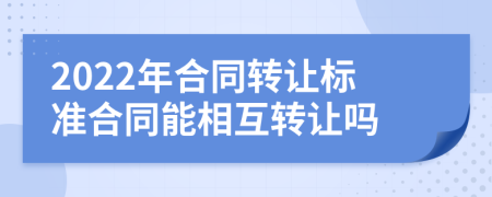 2022年合同轉(zhuǎn)讓標(biāo)準合同能相互轉(zhuǎn)讓嗎