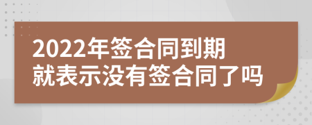 2022年簽合同到期就表示沒(méi)有簽合同了嗎