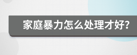 家庭暴力怎么處理才好？