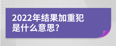 2022年結(jié)果加重犯是什么意思?
