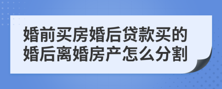 婚前買房婚后貸款買的婚后離婚房產怎么分割