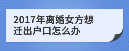 2017年離婚女方想遷出戶口怎么辦