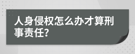 人身侵權(quán)怎么辦才算刑事責(zé)任？