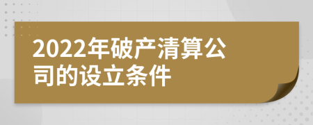 2022年破產(chǎn)清算公司的設立條件