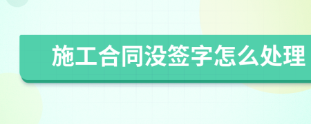 施工合同沒簽字怎么處理