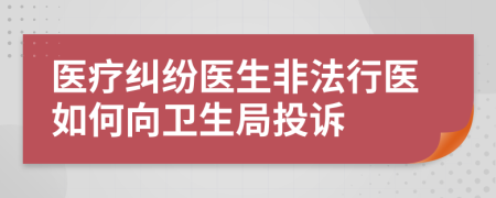 醫(yī)療糾紛醫(yī)生非法行醫(yī)如何向衛(wèi)生局投訴