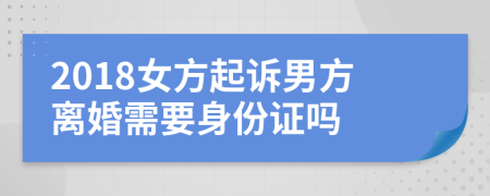 2018女方起訴男方離婚需要身份證嗎