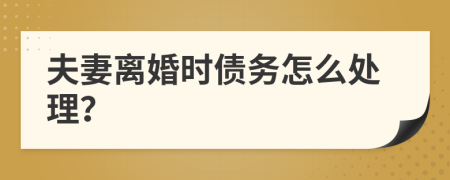 夫妻離婚時債務(wù)怎么處理？