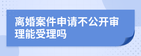 離婚案件申請不公開審理能受理嗎