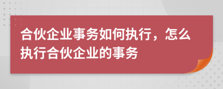 合伙企業(yè)事務(wù)如何執(zhí)行，怎么執(zhí)行合伙企業(yè)的事務(wù)