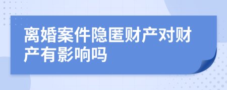 離婚案件隱匿財產(chǎn)對財產(chǎn)有影響嗎