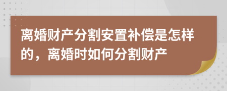 離婚財(cái)產(chǎn)分割安置補(bǔ)償是怎樣的，離婚時(shí)如何分割財(cái)產(chǎn)