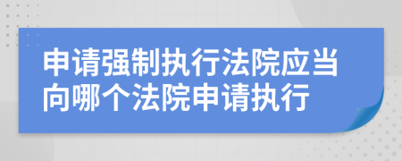 申請(qǐng)強(qiáng)制執(zhí)行法院應(yīng)當(dāng)向哪個(gè)法院申請(qǐng)執(zhí)行