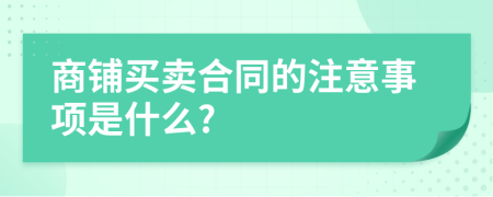 商鋪買賣合同的注意事項(xiàng)是什么?
