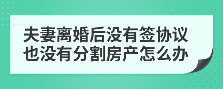 夫妻離婚后沒有簽協(xié)議也沒有分割房產(chǎn)怎么辦