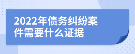 2022年債務(wù)糾紛案件需要什么證據(jù)