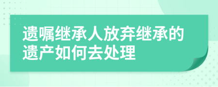 遺囑繼承人放棄繼承的遺產(chǎn)如何去處理