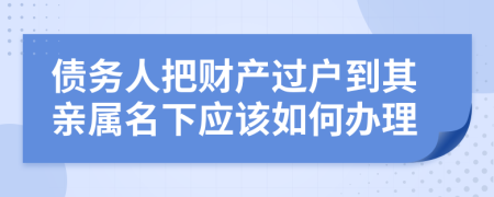債務(wù)人把財產(chǎn)過戶到其親屬名下應(yīng)該如何辦理
