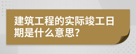 建筑工程的實(shí)際竣工日期是什么意思？
