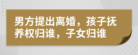 男方提出離婚，孩子撫養(yǎng)權(quán)歸誰(shuí)，子女歸誰(shuí)