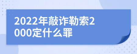 2022年敲詐勒索2000定什么罪