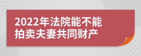 2022年法院能不能拍賣夫妻共同財產(chǎn)