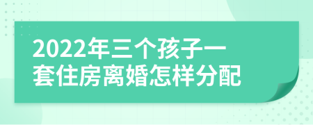 2022年三個(gè)孩子一套住房離婚怎樣分配