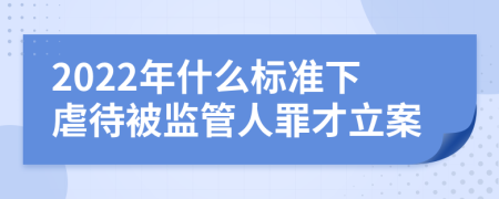 2022年什么標(biāo)準(zhǔn)下虐待被監(jiān)管人罪才立案